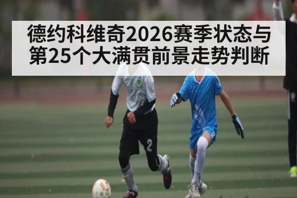 德约科维奇2026赛季状态与第25个大满贯前景走势判断（kaiyun）