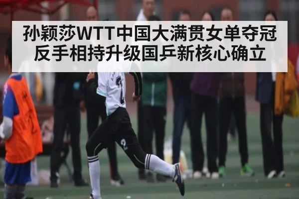 孙颖莎WTT中国大满贯女单夺冠 反手相持升级国乒新核心确立（kaiyun）